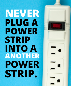 Never plug a power strip into another power strip.